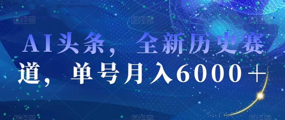 AI头条，全新历史赛道，单号月入6000＋【揭秘】_海蓝资源库