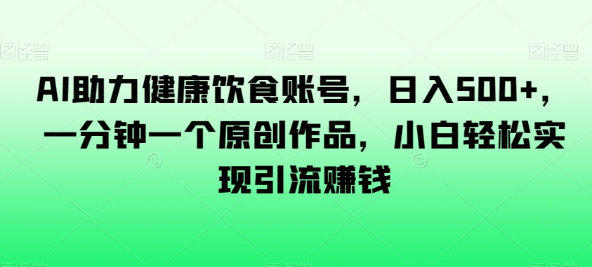 AI助力健康饮食账号，日入500+，一分钟一个原创作品，小白轻松实现引流赚钱【揭秘】_海蓝资源库