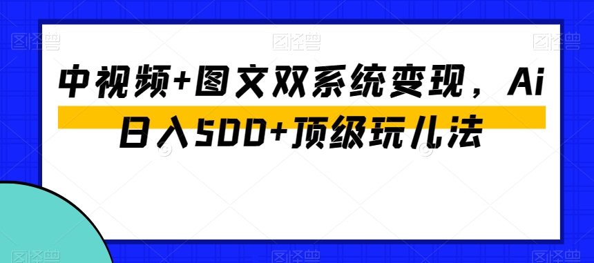 中视频+图文双系统变现，Ai日入500+顶级玩儿法_海蓝资源库