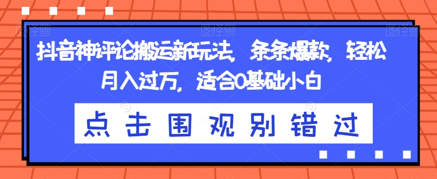 抖音神评论搬运新玩法，条条爆款，轻松月入过万，适合0基础小白【揭秘】_海蓝资源库