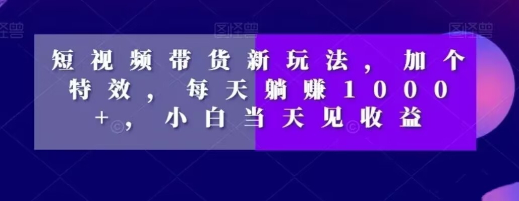 短视频带货新玩法，加个特效，每天躺赚1000+，小白当天见收益【揭秘】_海蓝资源库