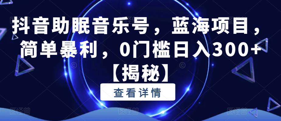 抖音助眠音乐号，蓝海项目，简单暴利，0门槛日入300+【揭秘】_海蓝资源库