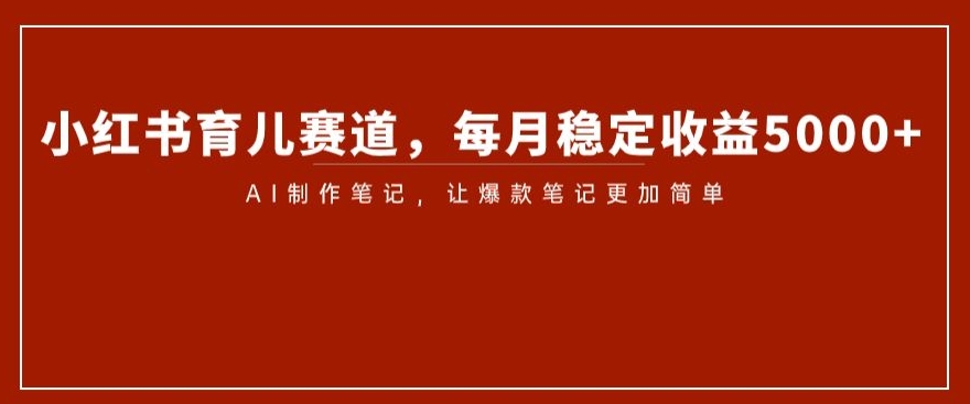 小红书育儿赛道，每月稳定收益5000+，AI制作笔记让爆款笔记更加简单【揭秘】_海蓝资源库