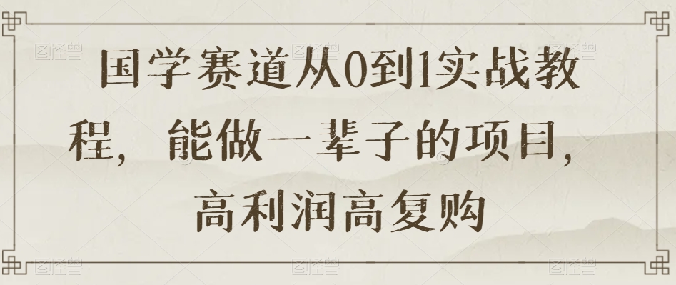 国学赛道从0到1实战教程，能做一辈子的项目，高利润高复购_海蓝资源库