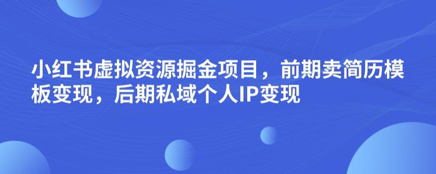 小红书虚拟资源掘金项目，前期卖简历模板变现，后期私域个人IP变现，日入300，长期稳定【揭秘】_海蓝资源库