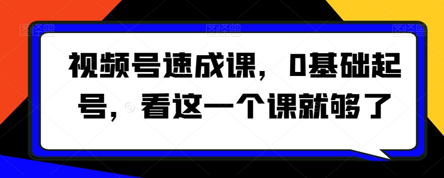 视频号速成课，​0基础起号，看这一个课就够了_海蓝资源库