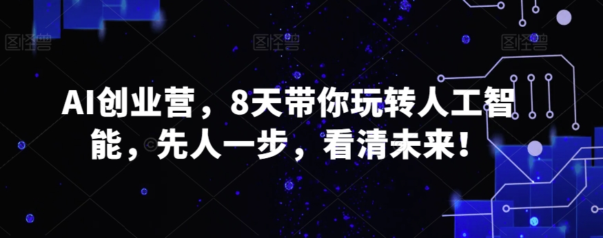 AI创业营，8天带你玩转人工智能，先人一步，看清未来！_海蓝资源库