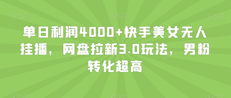 单日利润4000+快手美女无人挂播，网盘拉新3.0玩法，男粉转化超高【揭秘】_海蓝资源库