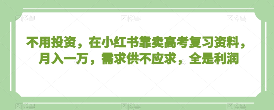 不用投资，在小红书靠卖高考复习资料，月入一万，需求供不应求，全是利润【揭秘】_海蓝资源库