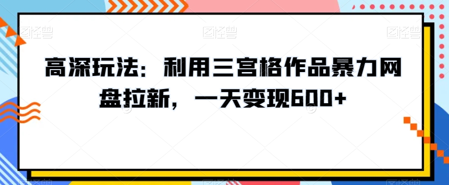 高深玩法：利用三宫格作品暴力网盘拉新，一天变现600+【揭秘】_海蓝资源库