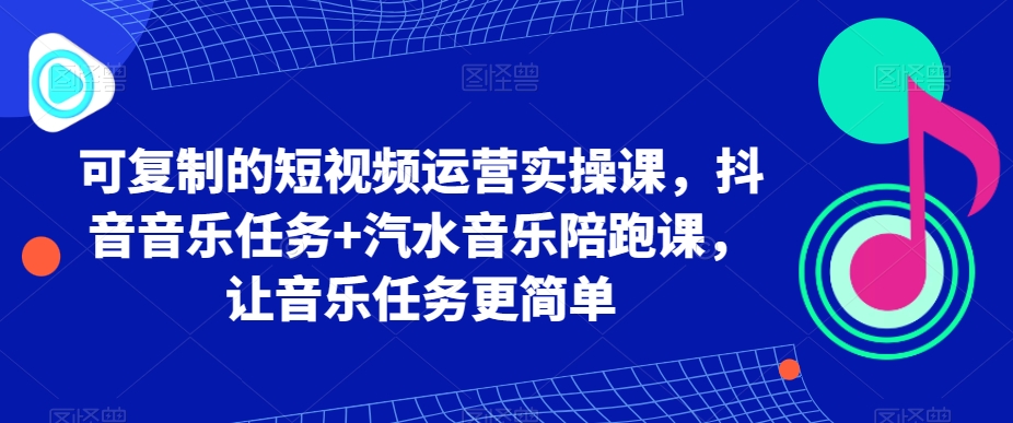 可复制的短视频运营实操课，抖音音乐任务+汽水音乐陪跑课，让音乐任务更简单_海蓝资源库