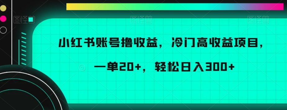 小红书账号撸收益，冷门高收益项目，一单20+，轻松日入300+【揭秘】_海蓝资源库