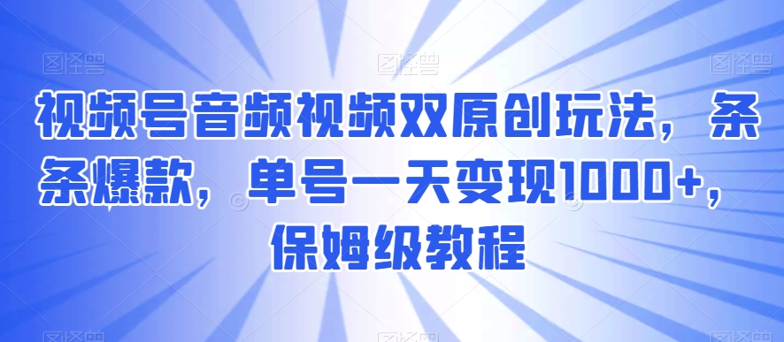 视频号音频视频双原创玩法，条条爆款，单号一天变现1000+，保姆级教程【揭秘】_海蓝资源库