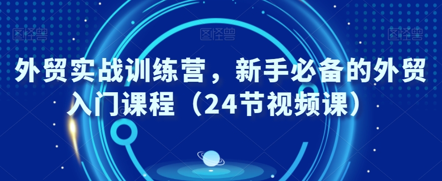 外贸实战训练营，新手必备的外贸入门课程（24节视频课）_海蓝资源库