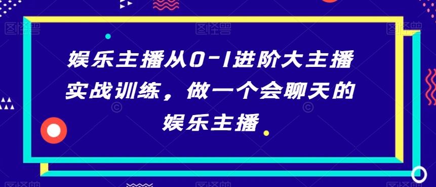 娱乐主播从0-1进阶大主播实战训练，做一个会聊天的娱乐主播_海蓝资源库