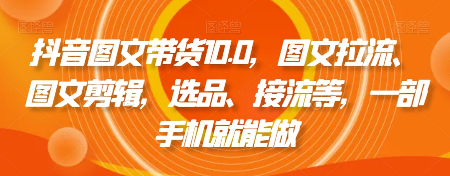 抖音图文带货10.0，图文拉流、图文剪辑，选品、接流等，一部手机就能做_海蓝资源库