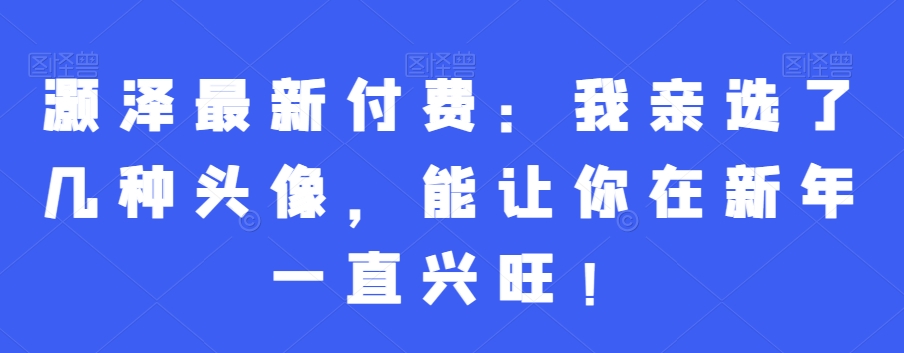 灏泽最新付费：我亲选了几种头像，能让你在新年一直兴旺！_海蓝资源库