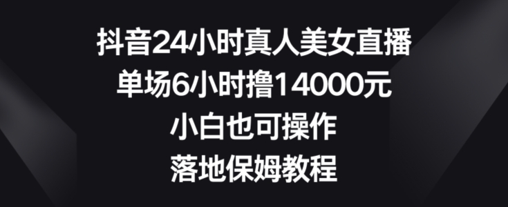 抖音24小时真人美女直播，单场6小时撸14000元，小白也可操作，落地保姆教程【揭秘】_海蓝资源库