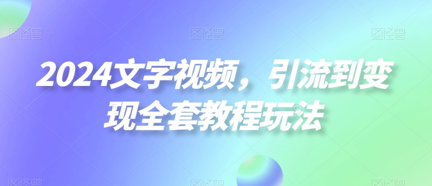 2024文字视频，引流到变现全套教程玩法【揭秘】_海蓝资源库