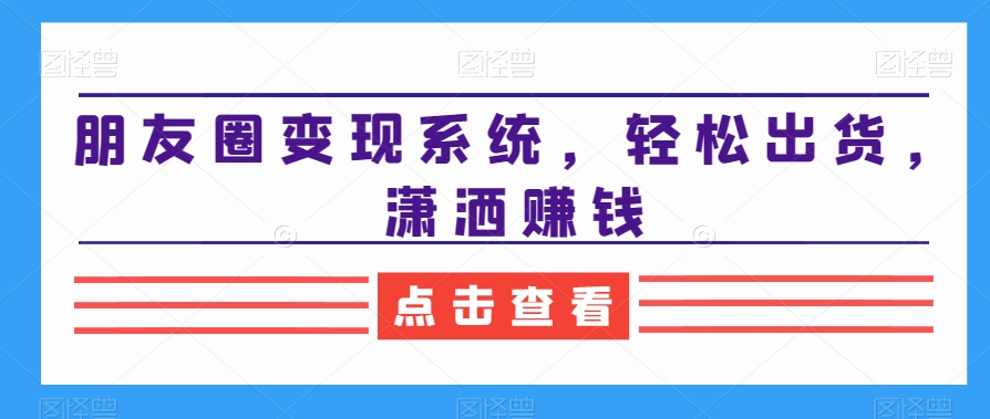 朋友圈变现系统，轻松出货，潇洒赚钱_海蓝资源库