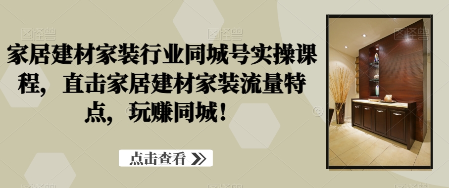 家居建材家装行业同城号实操课程，直击家居建材家装流量特点，玩赚同城！_海蓝资源库