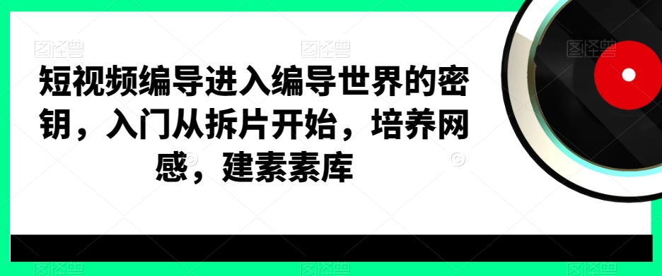 短视频编导进入编导世界的密钥，入门从拆片开始，培养网感，建素素库_海蓝资源库