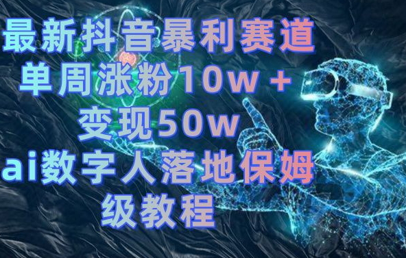 最新抖音暴利赛道，单周涨粉10w＋变现50w的ai数字人落地保姆级教程【揭秘】_海蓝资源库