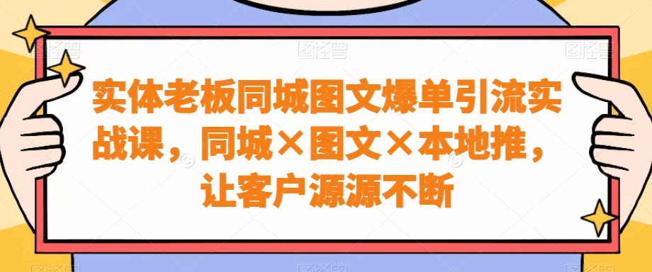 实体老板同城图文爆单引流实战课，同城×图文×本地推，让客户源源不断_海蓝资源库