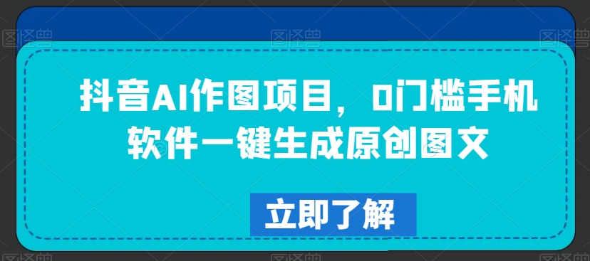 抖音AI作图项目，0门槛手机软件一键生成原创图文【揭秘】_海蓝资源库