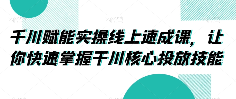 千川赋能实操线上速成课，让你快速掌握干川核心投放技能_海蓝资源库