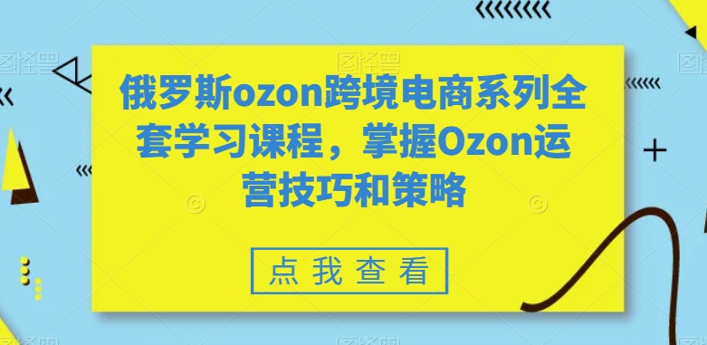 俄罗斯ozon跨境电商系列全套学习课程，掌握Ozon运营技巧和策略_海蓝资源库