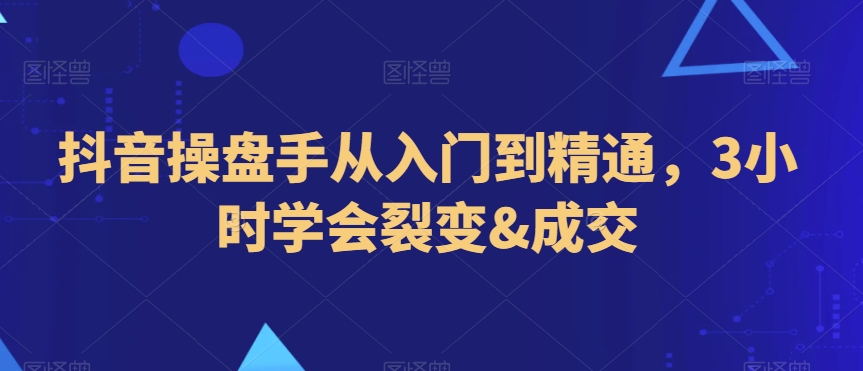 抖音操盘手从入门到精通，3小时学会裂变&成交_海蓝资源库