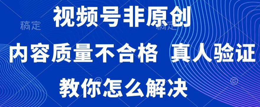 视频号非原创，内容质量不合格，真人验证，违规怎么解决【揭秘】_海蓝资源库