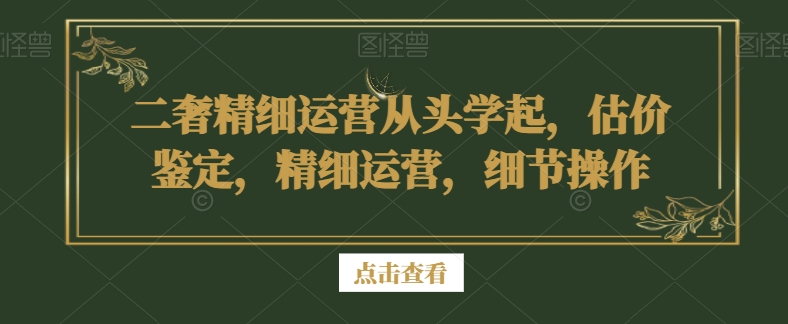 二奢精细运营从头学起，估价鉴定，精细运营，细节操作_海蓝资源库