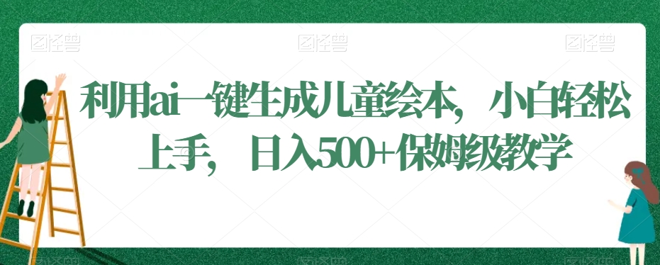 利用ai一键生成儿童绘本，小白轻松上手，日入500+保姆级教学【揭秘】_海蓝资源库