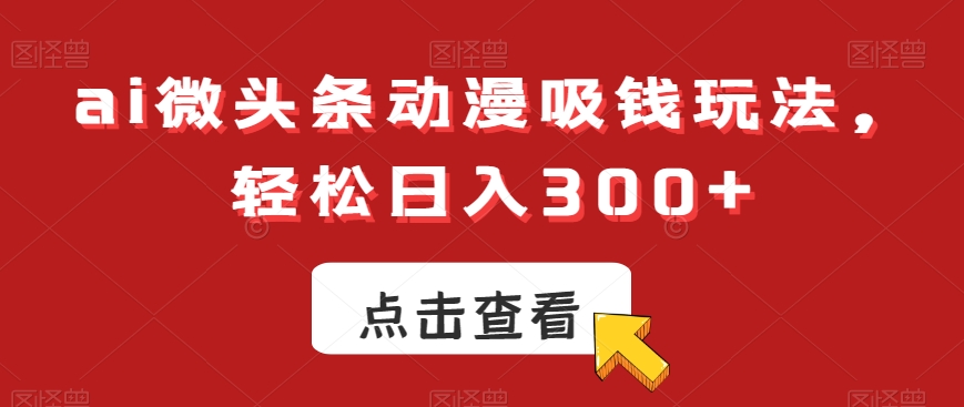 ai微头条动漫吸钱玩法，轻松日入300+【揭秘】_海蓝资源库