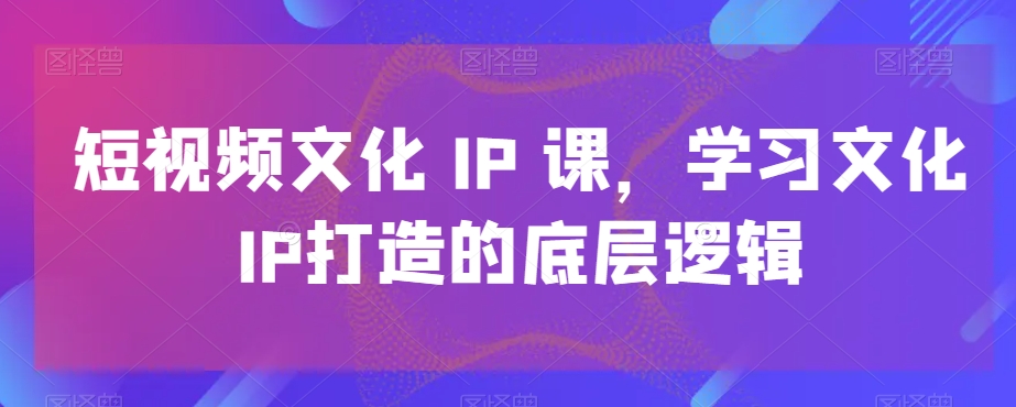 短视频文化IP课，学习文化IP打造的底层逻辑_海蓝资源库