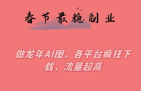 春节期间最稳副业，做龙年AI图，各平台疯狂下载，流量超高【揭秘】_海蓝资源库