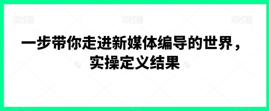 一步带你走进新媒体编导的世界，实操定义结果_海蓝资源库