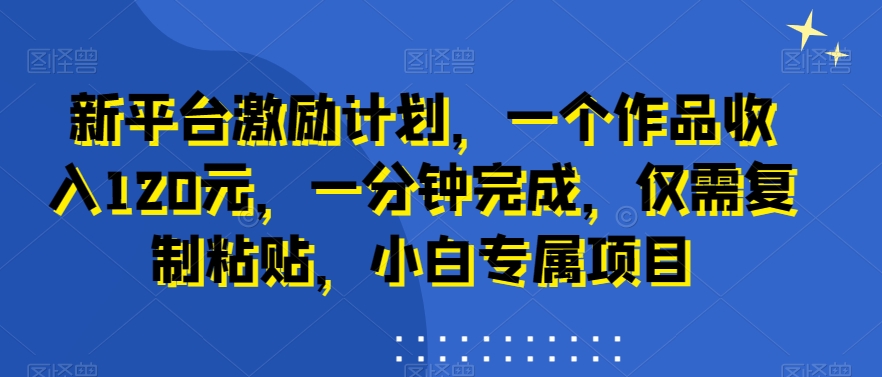 新平台激励计划，一个作品收入120元，一分钟完成，仅需复制粘贴，小白专属项目【揭秘】_海蓝资源库