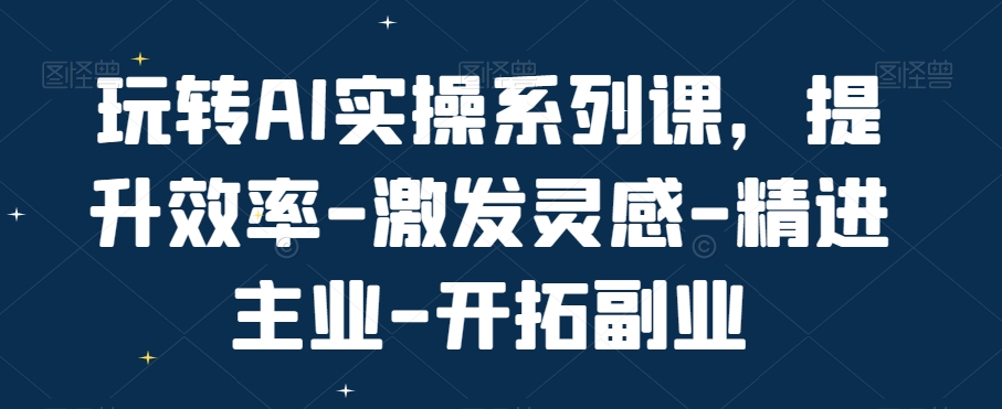 玩转AI实操系列课，提升效率-激发灵感-精进主业-开拓副业_海蓝资源库