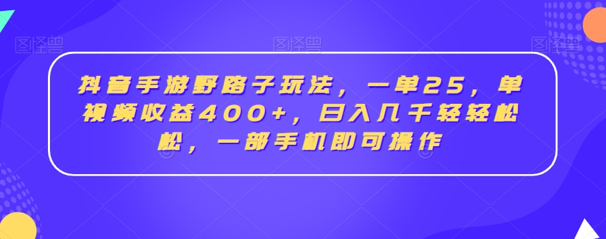 抖音手游野路子玩法，一单25，单视频收益400+，日入几千轻轻松松，一部手机即可操作【揭秘】_海蓝资源库