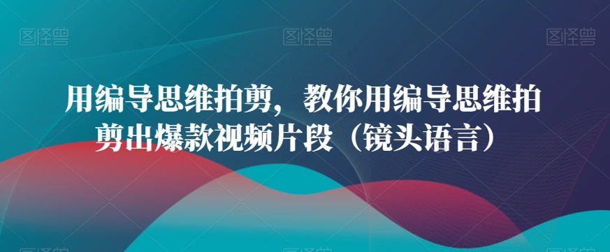 用编导思维拍剪，教你用编导思维拍剪出爆款视频片段（镜头语言）_海蓝资源库