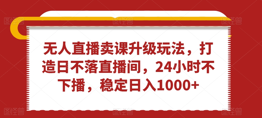 无人直播卖课升级玩法，打造日不落直播间，24小时不下播，稳定日入1000+【揭秘】_海蓝资源库