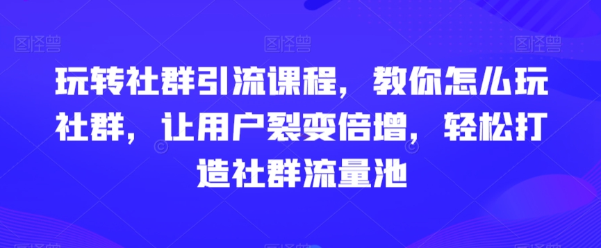 玩转社群引流课程，教你怎么玩社群，让用户裂变倍增，轻松打造社群流量池_海蓝资源库