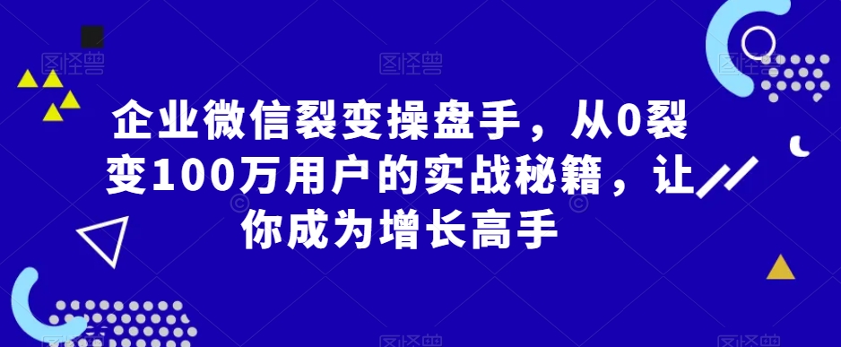 企业微信裂变操盘手，从0裂变100万用户的实战秘籍，让你成为增长高手_海蓝资源库