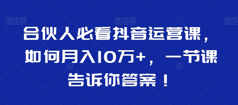 合伙人必看抖音运营课，如何月入10万+，一节课告诉你答案！_海蓝资源库