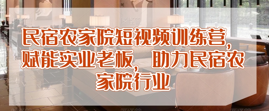 民宿农家院短视频训练营，赋能实业老板，助力民宿农家院行业_海蓝资源库