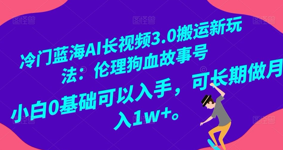 冷门蓝海AI长视频3.0搬运新玩法：伦理狗血故事号，小白0基础可以入手，可长期做月入1w+【揭秘】_海蓝资源库