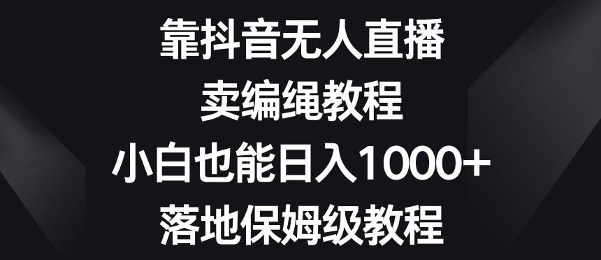 靠抖音无人直播，卖编绳教程，小白也能日入1000+，落地保姆级教程【揭秘】_海蓝资源库